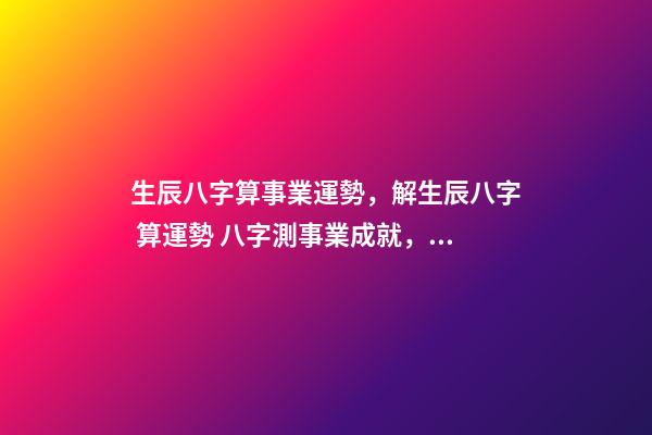 生辰八字算事業運勢，解生辰八字 算運勢 八字測事業成就，通過八字看事業！